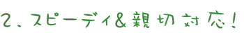 スピーディー&親切対応!
