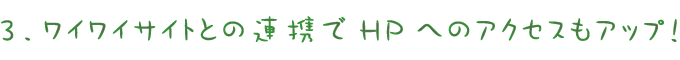 ワイワイサイトとの連携でHPへのアクセスもアップ!